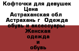 Кофточки для девушек › Цена ­ 400 - Астраханская обл., Астрахань г. Одежда, обувь и аксессуары » Женская одежда и обувь   . Астраханская обл.